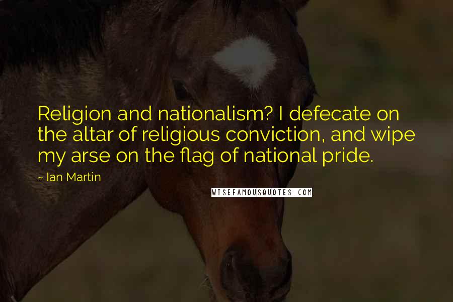 Ian Martin Quotes: Religion and nationalism? I defecate on the altar of religious conviction, and wipe my arse on the flag of national pride.