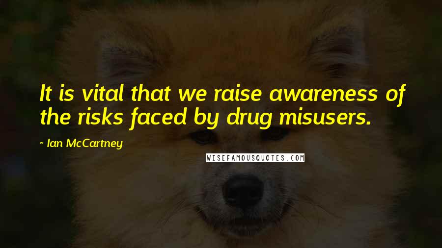 Ian McCartney Quotes: It is vital that we raise awareness of the risks faced by drug misusers.