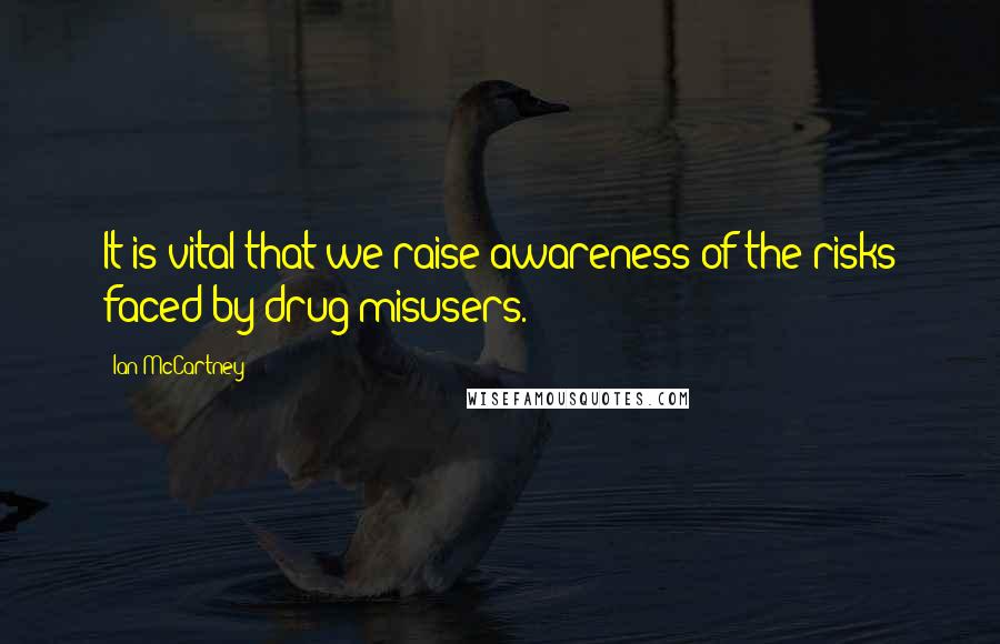 Ian McCartney Quotes: It is vital that we raise awareness of the risks faced by drug misusers.