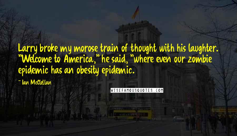 Ian McClellan Quotes: Larry broke my morose train of thought with his laughter. "Welcome to America," he said, "where even our zombie epidemic has an obesity epidemic.