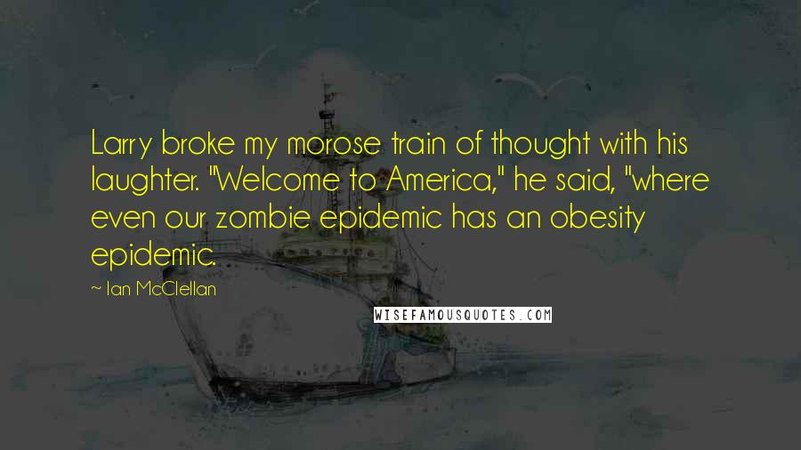 Ian McClellan Quotes: Larry broke my morose train of thought with his laughter. "Welcome to America," he said, "where even our zombie epidemic has an obesity epidemic.