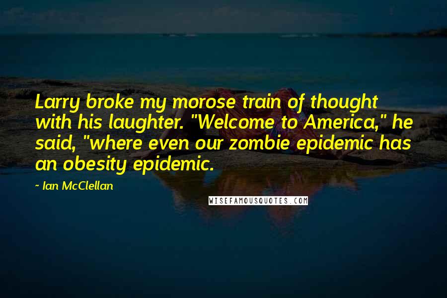 Ian McClellan Quotes: Larry broke my morose train of thought with his laughter. "Welcome to America," he said, "where even our zombie epidemic has an obesity epidemic.