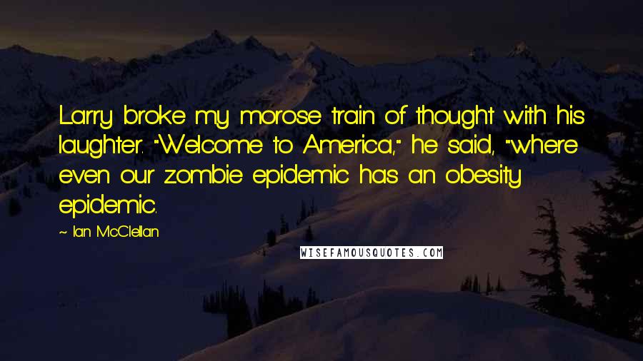 Ian McClellan Quotes: Larry broke my morose train of thought with his laughter. "Welcome to America," he said, "where even our zombie epidemic has an obesity epidemic.