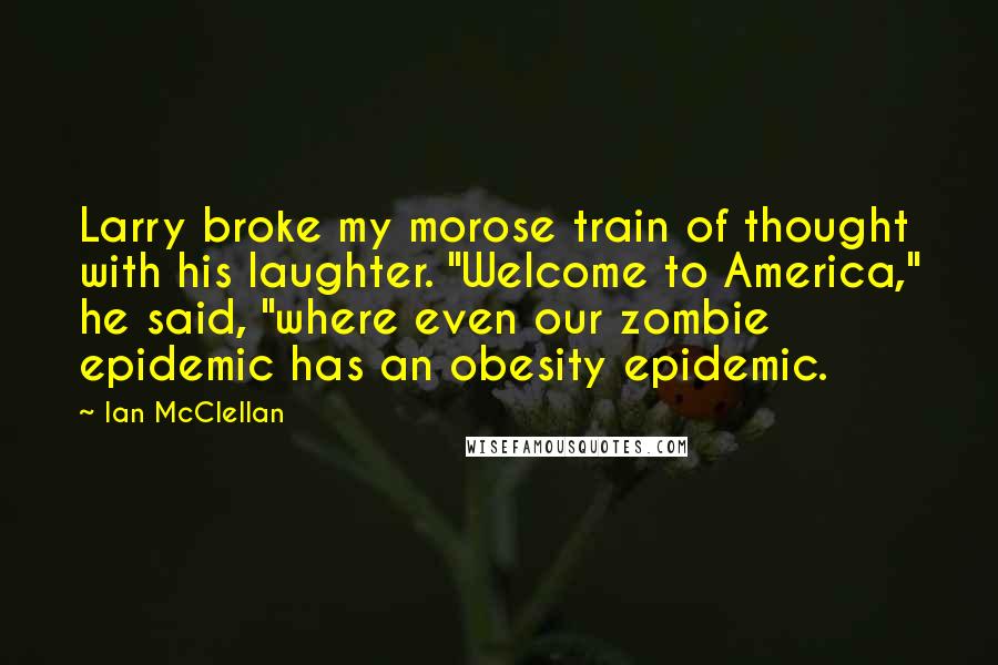 Ian McClellan Quotes: Larry broke my morose train of thought with his laughter. "Welcome to America," he said, "where even our zombie epidemic has an obesity epidemic.