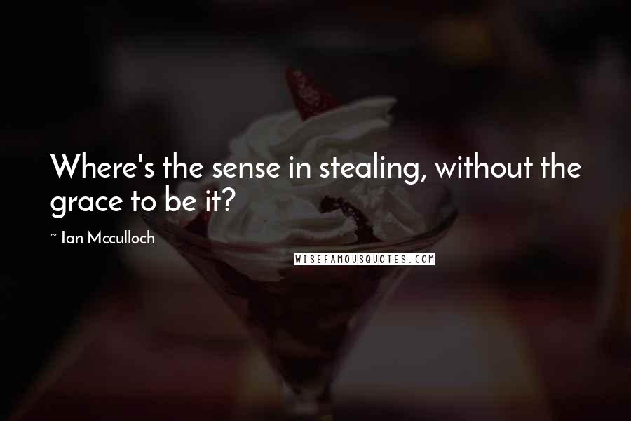 Ian Mcculloch Quotes: Where's the sense in stealing, without the grace to be it?