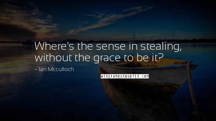 Ian Mcculloch Quotes: Where's the sense in stealing, without the grace to be it?