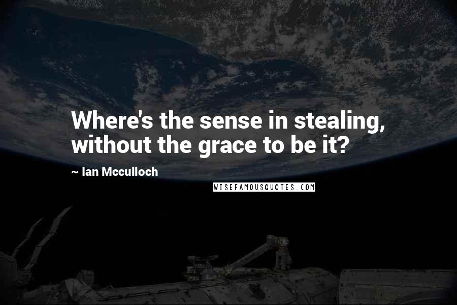 Ian Mcculloch Quotes: Where's the sense in stealing, without the grace to be it?