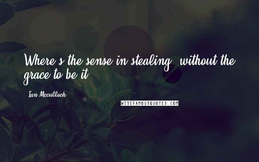 Ian Mcculloch Quotes: Where's the sense in stealing, without the grace to be it?