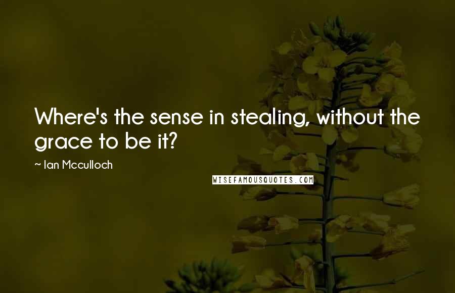 Ian Mcculloch Quotes: Where's the sense in stealing, without the grace to be it?