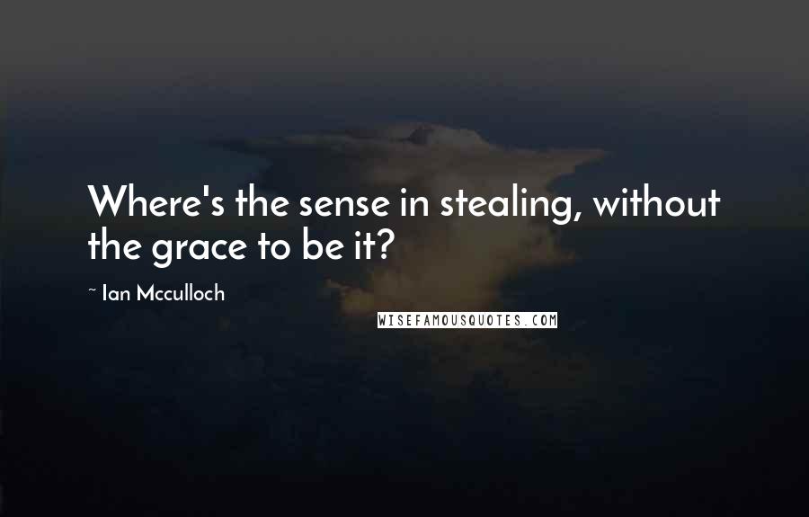 Ian Mcculloch Quotes: Where's the sense in stealing, without the grace to be it?