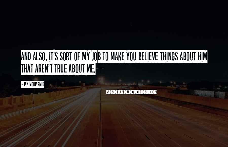 Ian McDiarmid Quotes: And also, it's sort of my job to make you believe things about him that aren't true about me.