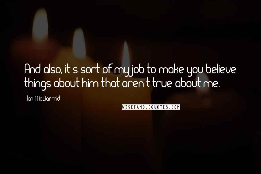 Ian McDiarmid Quotes: And also, it's sort of my job to make you believe things about him that aren't true about me.