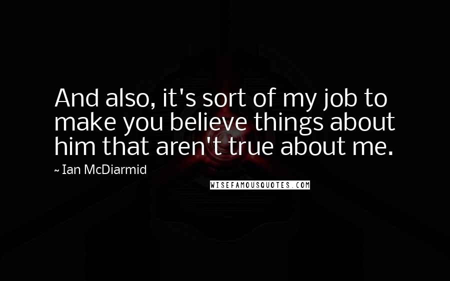 Ian McDiarmid Quotes: And also, it's sort of my job to make you believe things about him that aren't true about me.