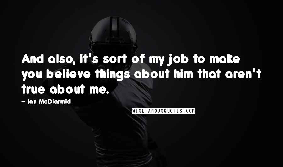 Ian McDiarmid Quotes: And also, it's sort of my job to make you believe things about him that aren't true about me.