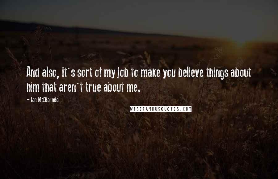 Ian McDiarmid Quotes: And also, it's sort of my job to make you believe things about him that aren't true about me.