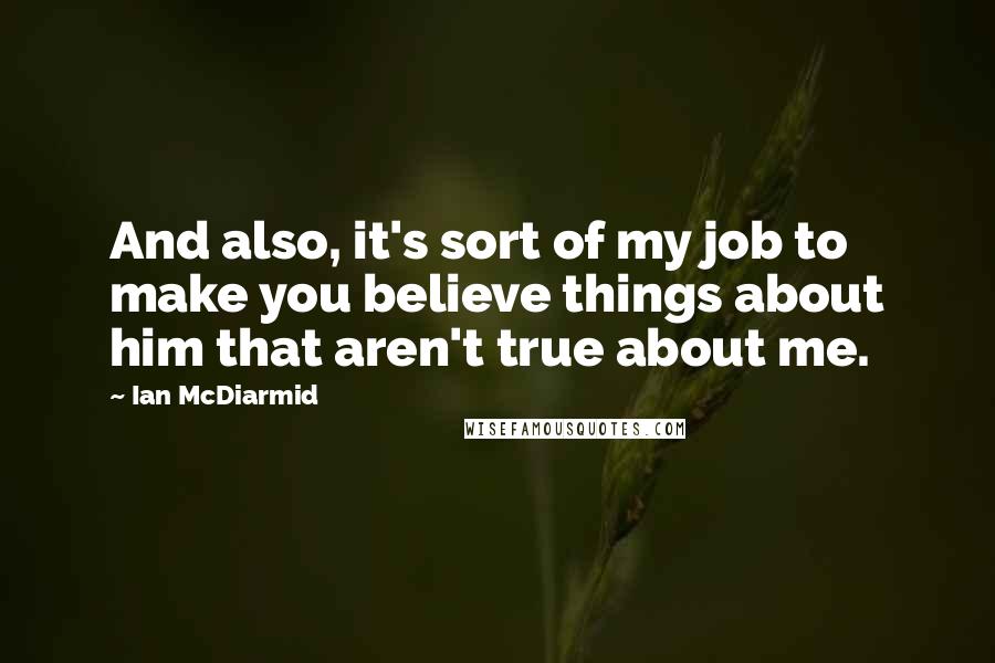 Ian McDiarmid Quotes: And also, it's sort of my job to make you believe things about him that aren't true about me.