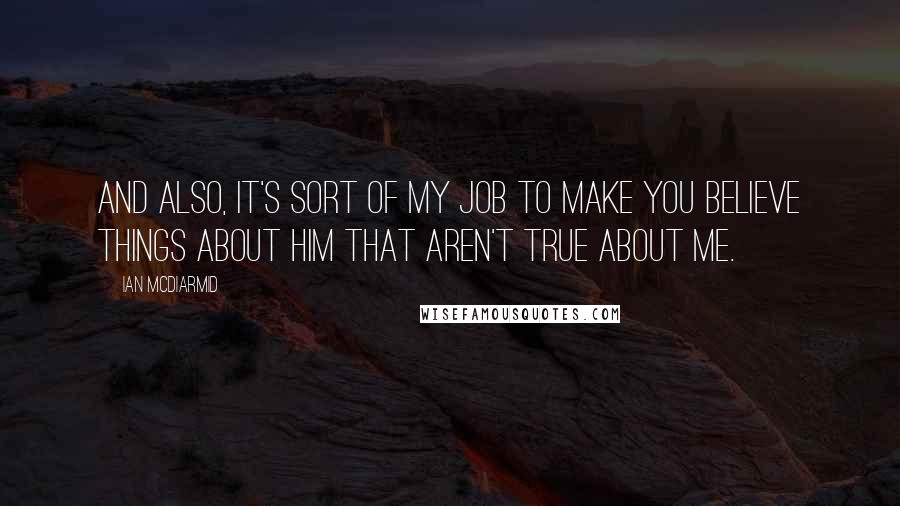 Ian McDiarmid Quotes: And also, it's sort of my job to make you believe things about him that aren't true about me.