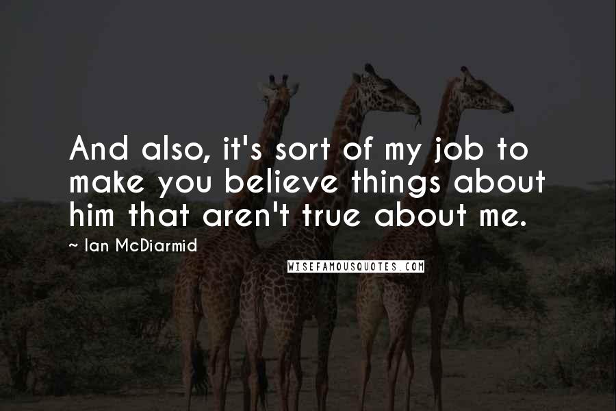 Ian McDiarmid Quotes: And also, it's sort of my job to make you believe things about him that aren't true about me.