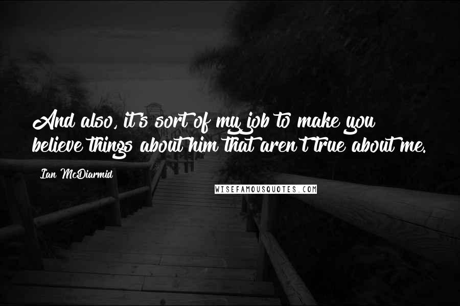 Ian McDiarmid Quotes: And also, it's sort of my job to make you believe things about him that aren't true about me.