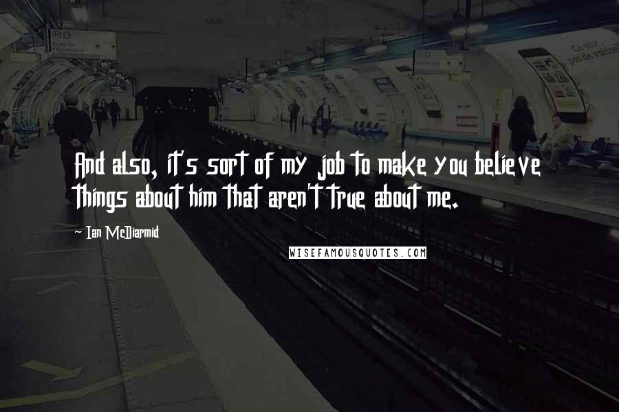 Ian McDiarmid Quotes: And also, it's sort of my job to make you believe things about him that aren't true about me.