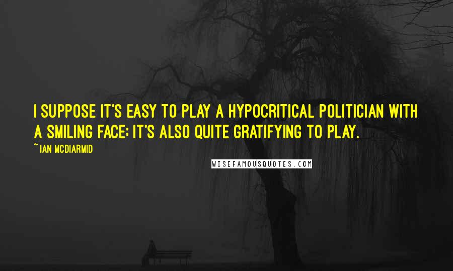Ian McDiarmid Quotes: I suppose it's easy to play a hypocritical politician with a smiling face; it's also quite gratifying to play.