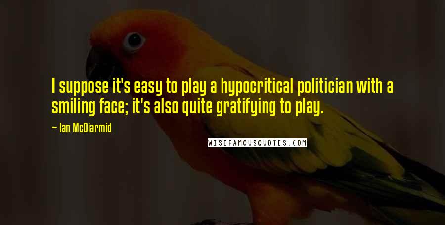 Ian McDiarmid Quotes: I suppose it's easy to play a hypocritical politician with a smiling face; it's also quite gratifying to play.