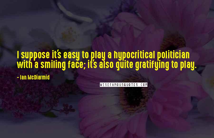 Ian McDiarmid Quotes: I suppose it's easy to play a hypocritical politician with a smiling face; it's also quite gratifying to play.