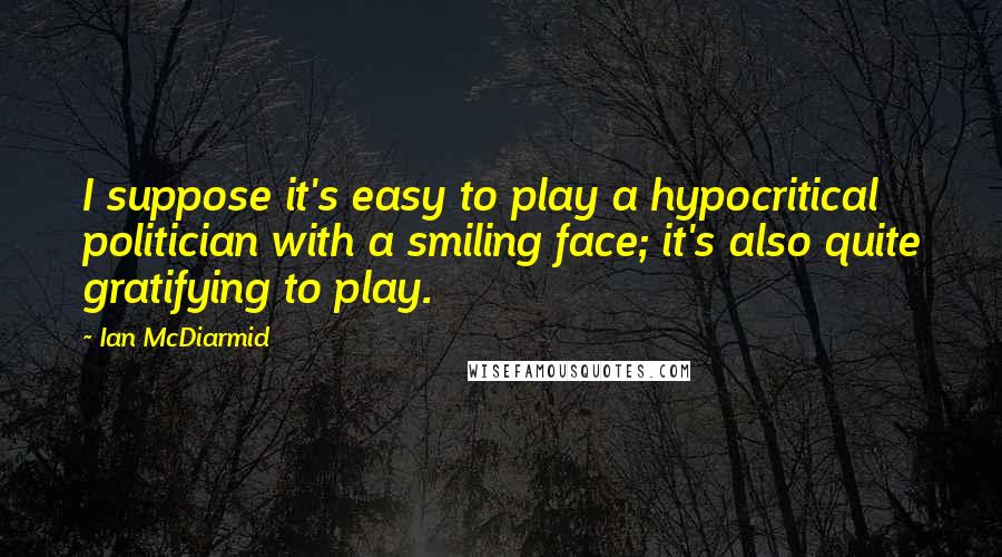 Ian McDiarmid Quotes: I suppose it's easy to play a hypocritical politician with a smiling face; it's also quite gratifying to play.