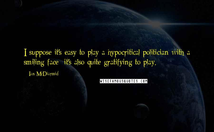 Ian McDiarmid Quotes: I suppose it's easy to play a hypocritical politician with a smiling face; it's also quite gratifying to play.