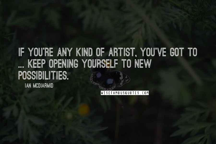 Ian McDiarmid Quotes: If you're any kind of artist, you've got to ... keep opening yourself to new possibilities.