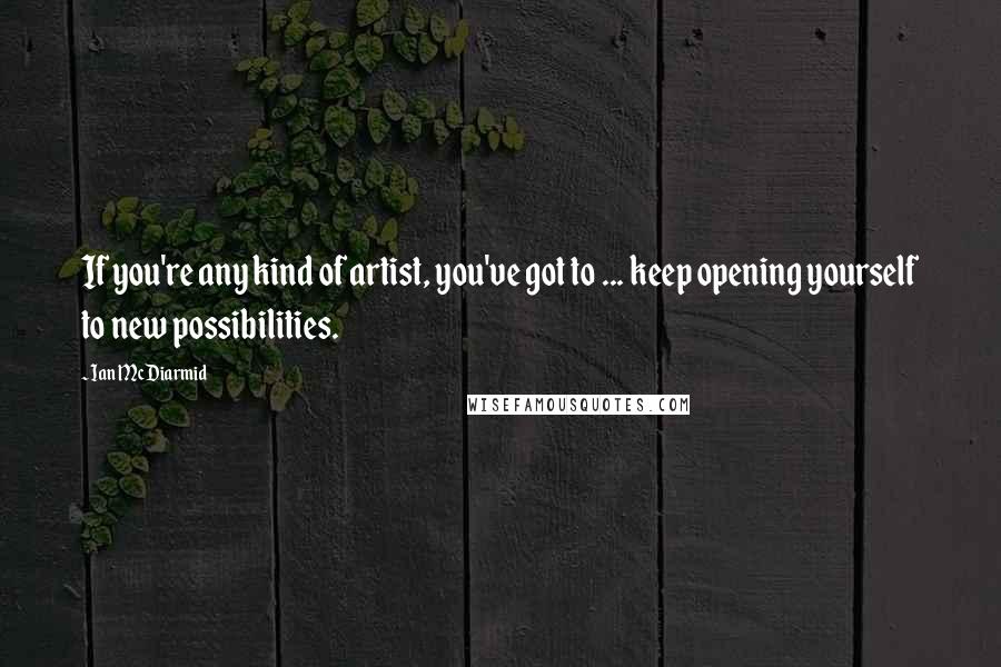 Ian McDiarmid Quotes: If you're any kind of artist, you've got to ... keep opening yourself to new possibilities.