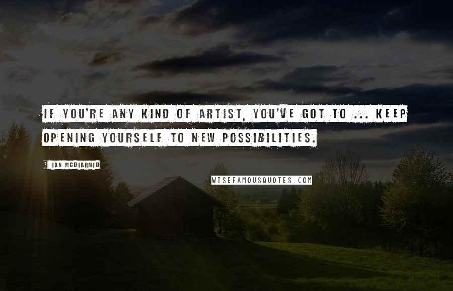 Ian McDiarmid Quotes: If you're any kind of artist, you've got to ... keep opening yourself to new possibilities.