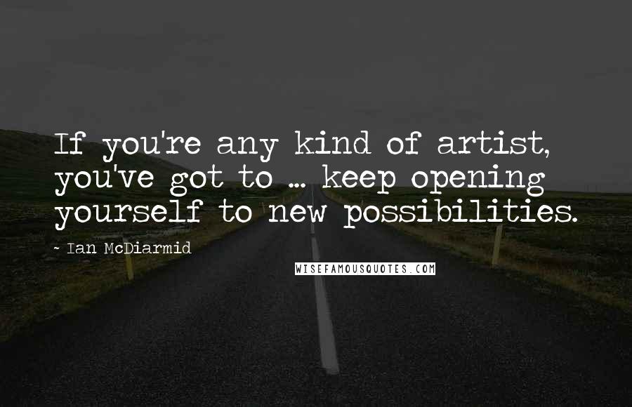 Ian McDiarmid Quotes: If you're any kind of artist, you've got to ... keep opening yourself to new possibilities.