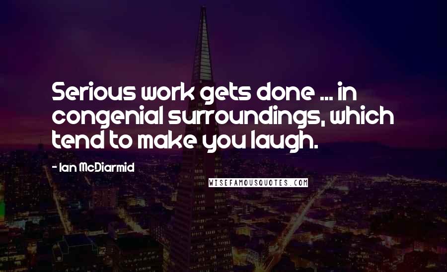 Ian McDiarmid Quotes: Serious work gets done ... in congenial surroundings, which tend to make you laugh.