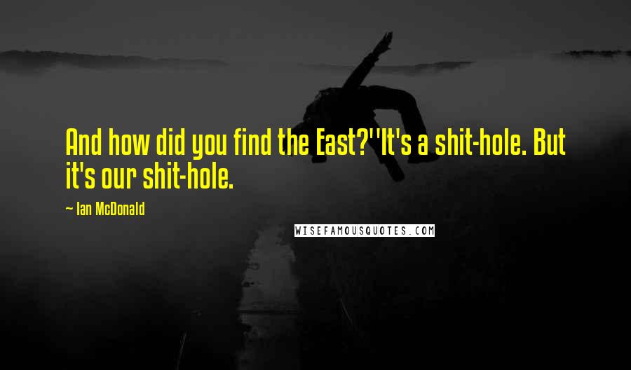 Ian McDonald Quotes: And how did you find the East?''It's a shit-hole. But it's our shit-hole.