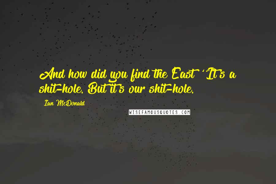 Ian McDonald Quotes: And how did you find the East?''It's a shit-hole. But it's our shit-hole.