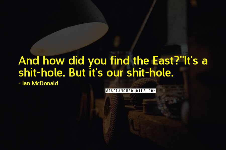 Ian McDonald Quotes: And how did you find the East?''It's a shit-hole. But it's our shit-hole.