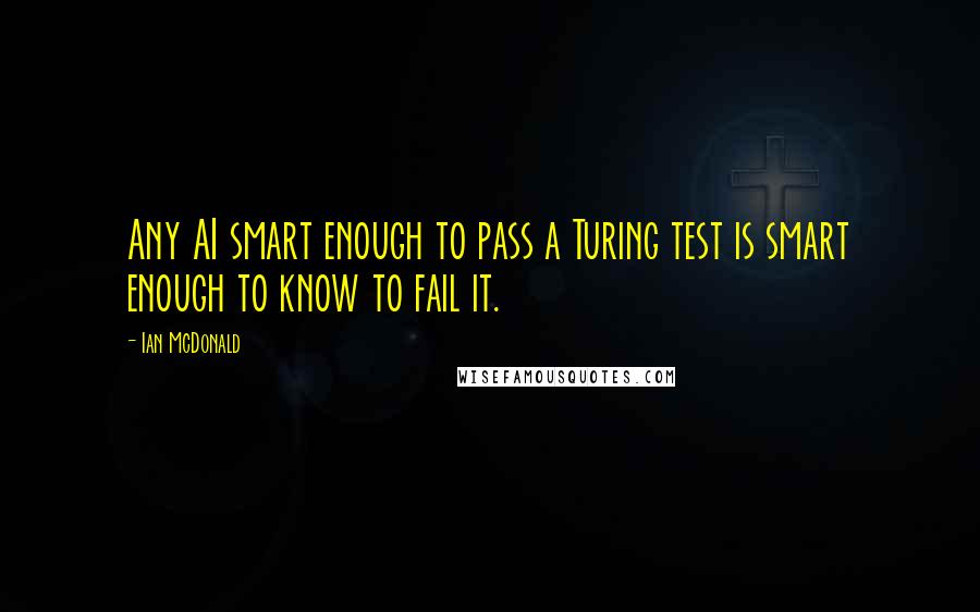 Ian McDonald Quotes: Any AI smart enough to pass a Turing test is smart enough to know to fail it.