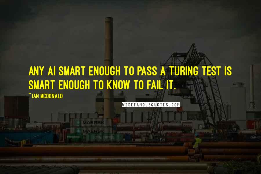 Ian McDonald Quotes: Any AI smart enough to pass a Turing test is smart enough to know to fail it.