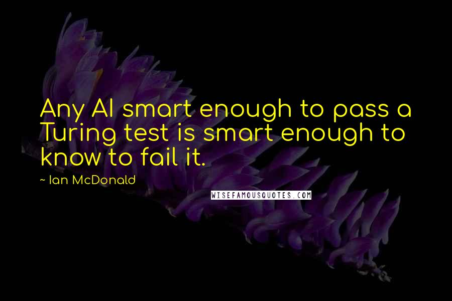 Ian McDonald Quotes: Any AI smart enough to pass a Turing test is smart enough to know to fail it.