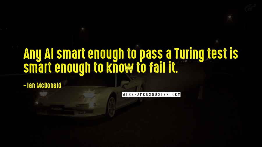 Ian McDonald Quotes: Any AI smart enough to pass a Turing test is smart enough to know to fail it.