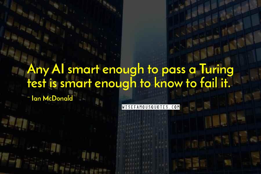 Ian McDonald Quotes: Any AI smart enough to pass a Turing test is smart enough to know to fail it.