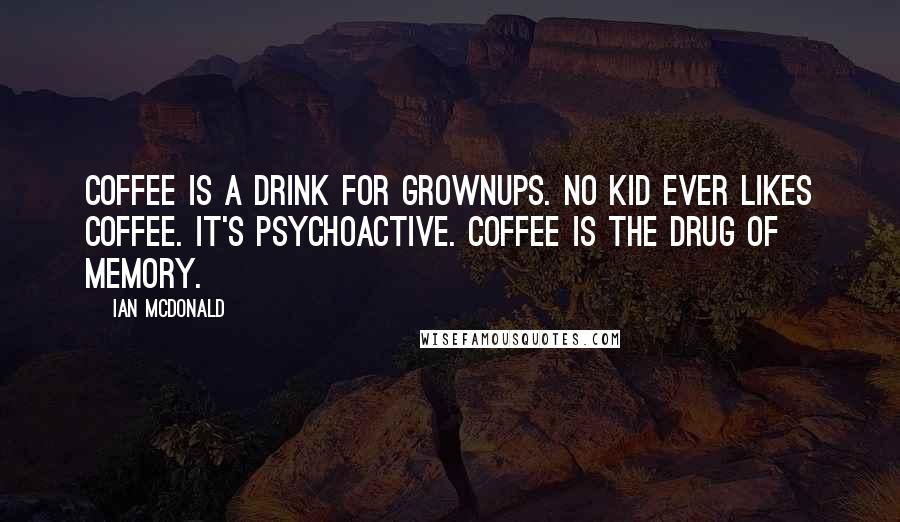 Ian McDonald Quotes: Coffee is a drink for grownups. No kid ever likes coffee. It's psychoactive. Coffee is the drug of memory.