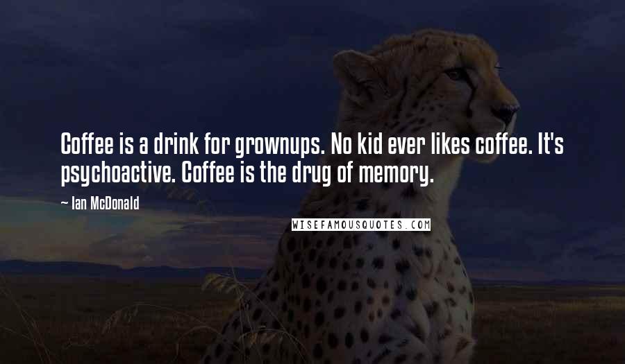 Ian McDonald Quotes: Coffee is a drink for grownups. No kid ever likes coffee. It's psychoactive. Coffee is the drug of memory.