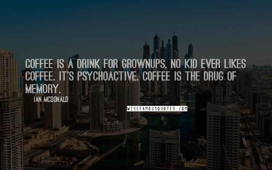 Ian McDonald Quotes: Coffee is a drink for grownups. No kid ever likes coffee. It's psychoactive. Coffee is the drug of memory.