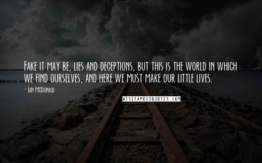 Ian McDonald Quotes: Fake it may be, lies and deceptions, but this is the world in which we find ourselves, and here we must make our little lives.