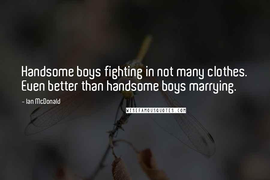 Ian McDonald Quotes: Handsome boys fighting in not many clothes. Even better than handsome boys marrying.