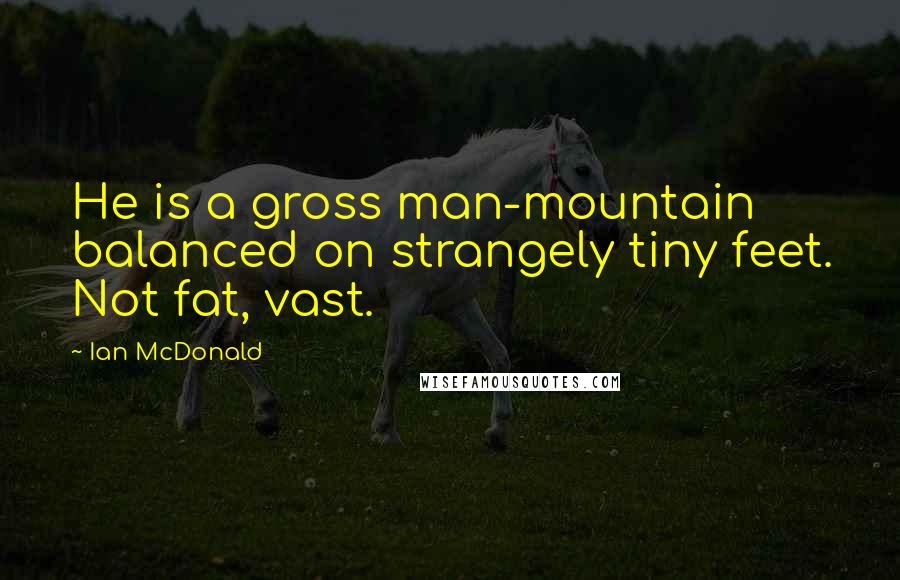 Ian McDonald Quotes: He is a gross man-mountain balanced on strangely tiny feet. Not fat, vast.