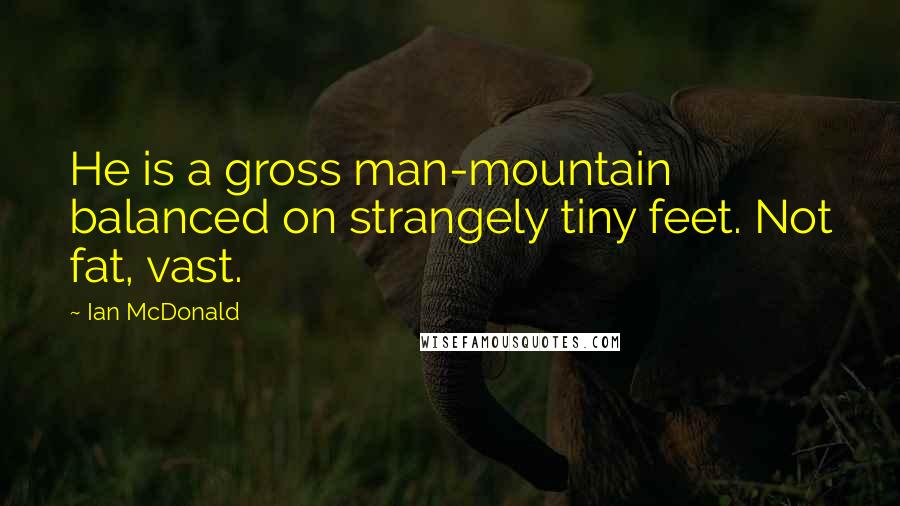 Ian McDonald Quotes: He is a gross man-mountain balanced on strangely tiny feet. Not fat, vast.