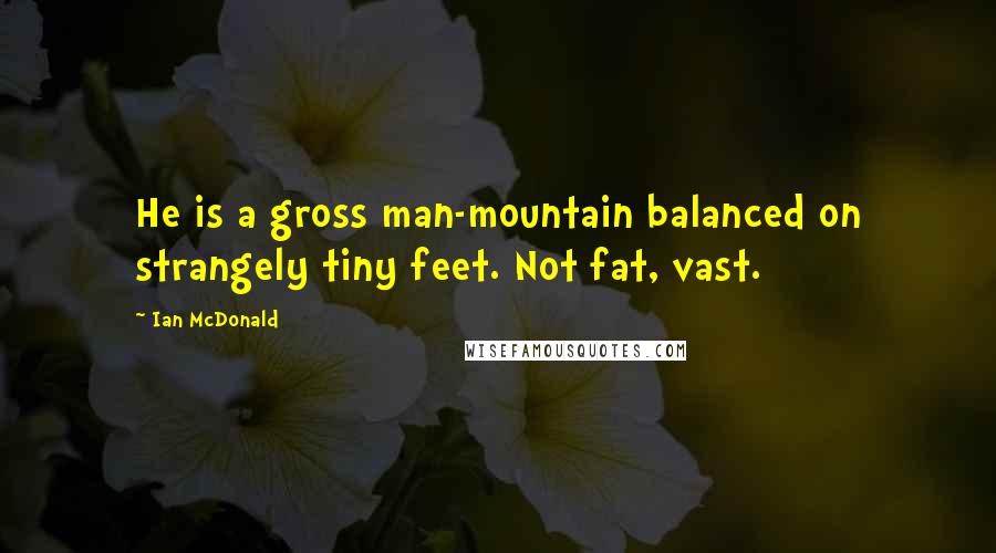 Ian McDonald Quotes: He is a gross man-mountain balanced on strangely tiny feet. Not fat, vast.